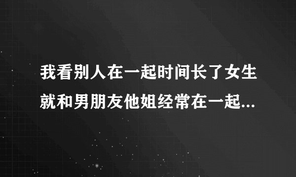 我看别人在一起时间长了女生就和男朋友他姐经常在一起吃饭 我男朋友他姐就请我吃一次饭为什么？