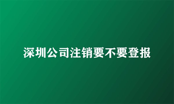 深圳公司注销要不要登报