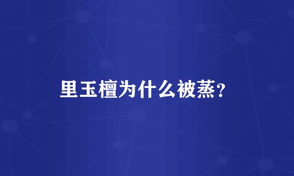 里玉檀为什么被蒸？
