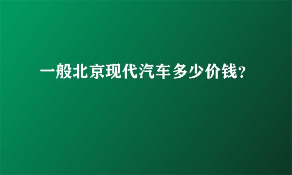 一般北京现代汽车多少价钱？