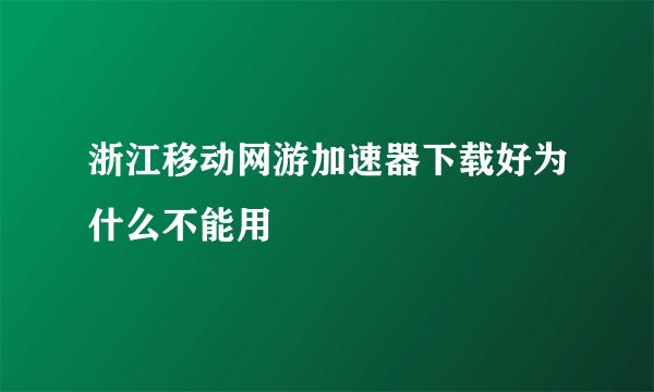 浙江移动网游加速器下载好为什么不能用