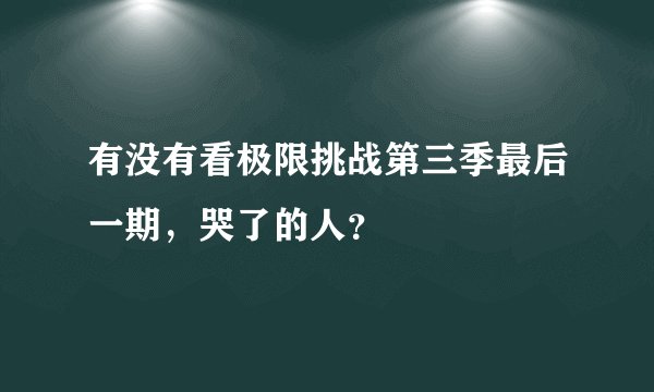 有没有看极限挑战第三季最后一期，哭了的人？