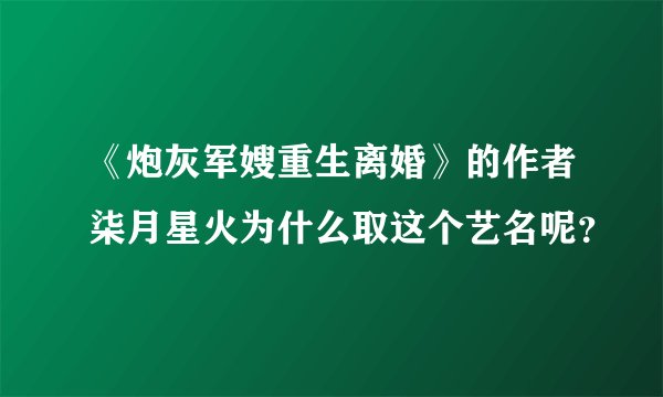 《炮灰军嫂重生离婚》的作者柒月星火为什么取这个艺名呢？