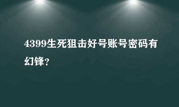 4399生死狙击好号账号密码有幻锋？