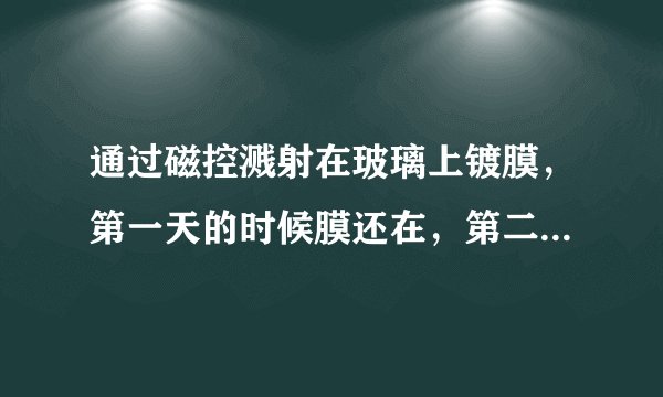通过磁控溅射在玻璃上镀膜，第一天的时候膜还在，第二天膜就像是面粉似的，一碰就掉，为什么？ 急求