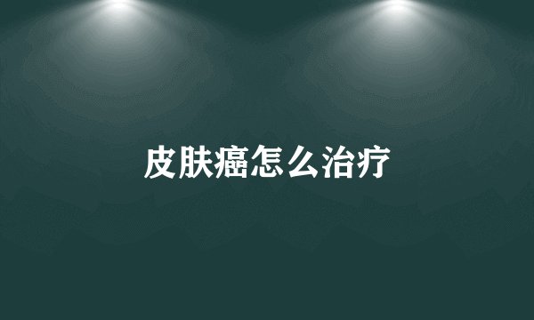 皮肤癌怎么治疗