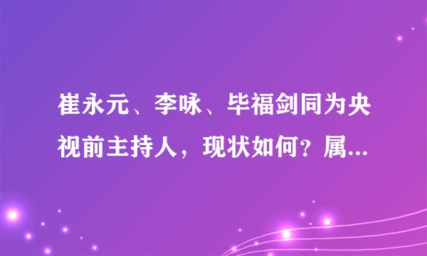 崔永元、李咏、毕福剑同为央视前主持人，现状如何？属他最成功