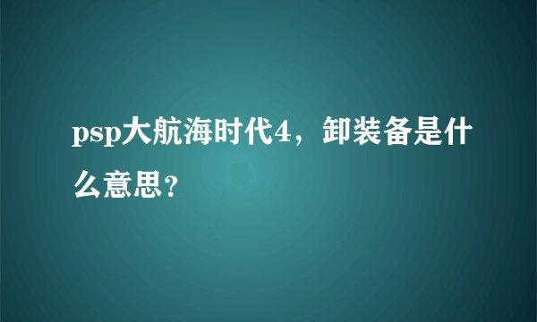 psp大航海时代4，卸装备是什么意思？
