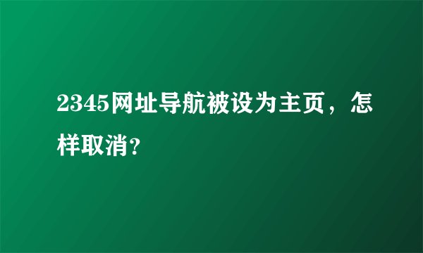 2345网址导航被设为主页，怎样取消？