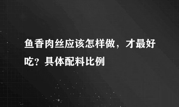 鱼香肉丝应该怎样做，才最好吃？具体配料比例