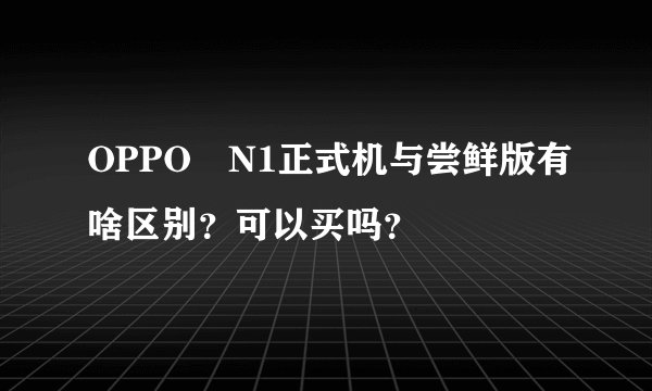 OPPO　N1正式机与尝鲜版有啥区别？可以买吗？