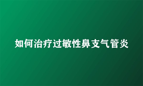 如何治疗过敏性鼻支气管炎