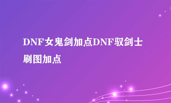 DNF女鬼剑加点DNF驭剑士刷图加点