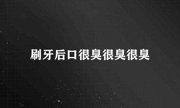 刷牙后口很臭很臭很臭