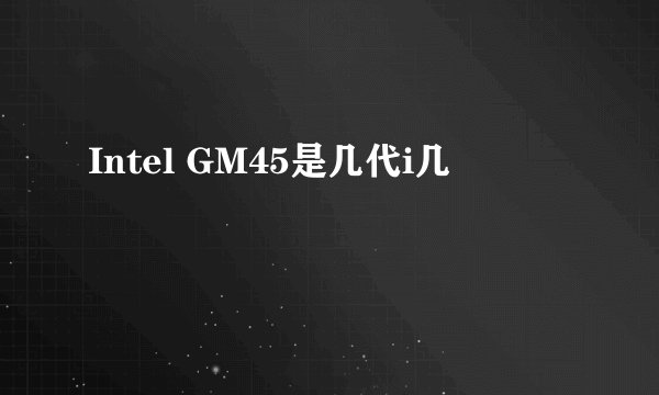 Intel GM45是几代i几