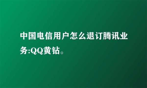 中国电信用户怎么退订腾讯业务:QQ黄钻。