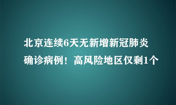 北京连续6天无新增新冠肺炎确诊病例！高风险地区仅剩1个