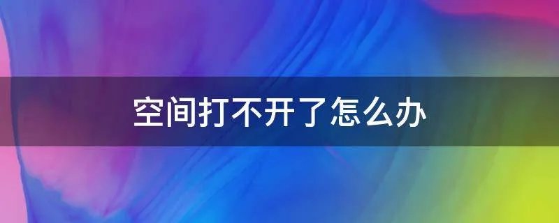 空间打不开了怎么办