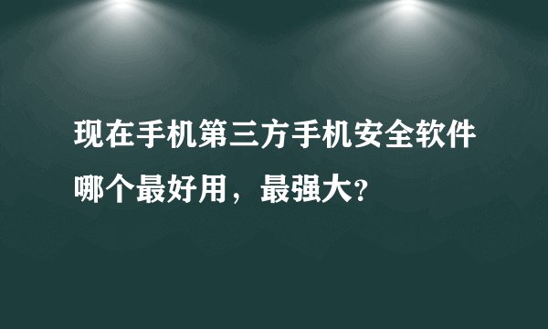 现在手机第三方手机安全软件哪个最好用，最强大？