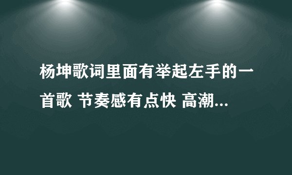 杨坤歌词里面有举起左手的一首歌 节奏感有点快 高潮部分有点多 是在一个比赛还是节目唱的 一个人