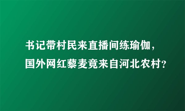 书记带村民来直播间练瑜伽，国外网红藜麦竟来自河北农村？
