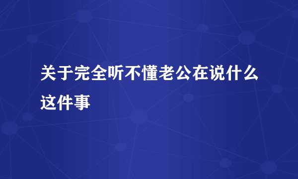 关于完全听不懂老公在说什么这件事