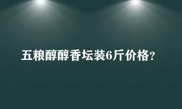 五粮醇醇香坛装6斤价格？
