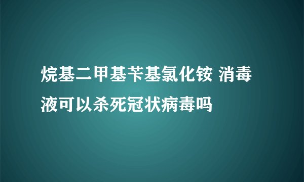 烷基二甲基苄基氯化铵 消毒液可以杀死冠状病毒吗