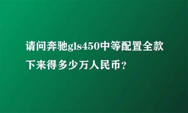 请问奔驰gls450中等配置全款下来得多少万人民币？