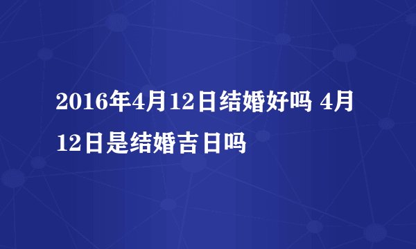2016年4月12日结婚好吗 4月12日是结婚吉日吗