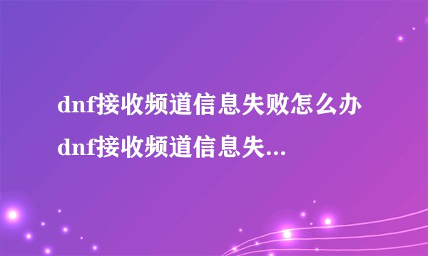 dnf接收频道信息失败怎么办 dnf接收频道信息失败如何解决
