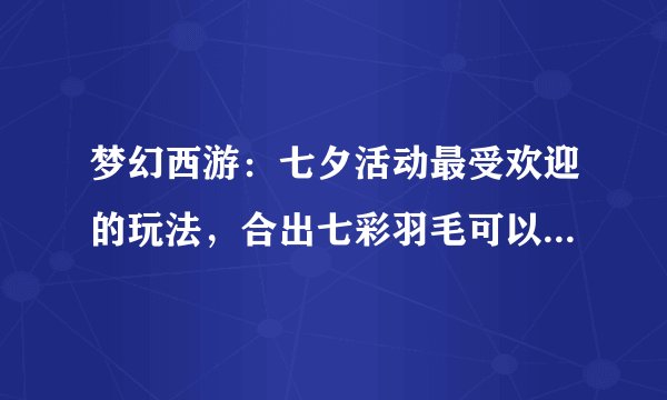 梦幻西游：七夕活动最受欢迎的玩法，合出七彩羽毛可以挖出锦衣