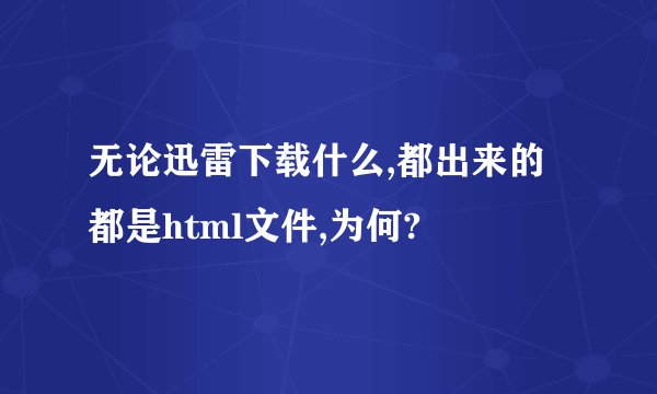 无论迅雷下载什么,都出来的都是html文件,为何?