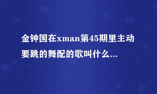 金钟国在xman第45期里主动要跳的舞配的歌叫什么名字？就有有一个穿红色衣服陪舞的那个