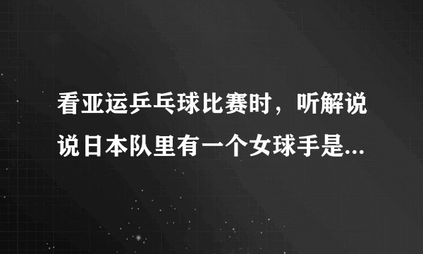 看亚运乒乓球比赛时，听解说说日本队里有一个女球手是中国的，好象还把名字该成日本名了，那她是谁呀？