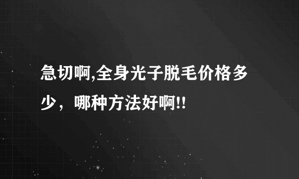 急切啊,全身光子脱毛价格多少，哪种方法好啊!!