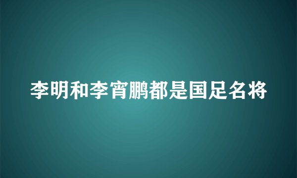 李明和李宵鹏都是国足名将