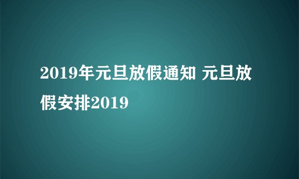 2019年元旦放假通知 元旦放假安排2019