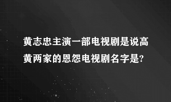 黄志忠主演一部电视剧是说高黄两家的恩怨电视剧名字是?
