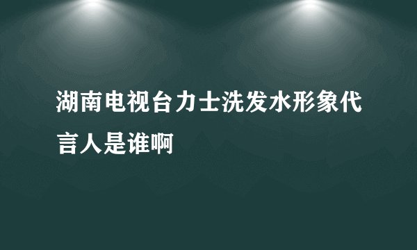 湖南电视台力士洗发水形象代言人是谁啊