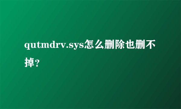 qutmdrv.sys怎么删除也删不掉？