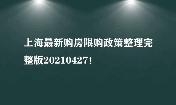 上海最新购房限购政策整理完整版20210427！