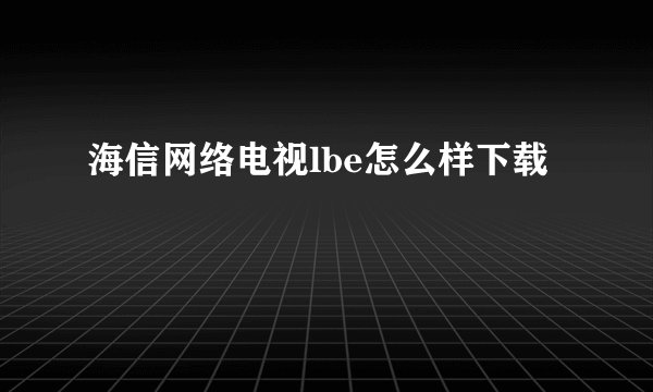 海信网络电视lbe怎么样下载