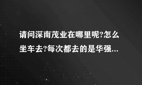 请问深南茂业在哪里呢?怎么坐车去?每次都去的是华强北的茂业，太远了~~~？