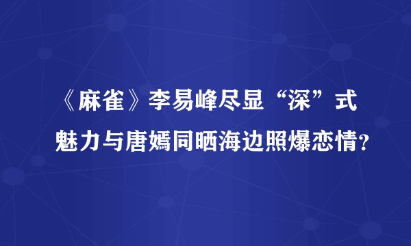 《麻雀》李易峰尽显“深”式魅力与唐嫣同晒海边照爆恋情?