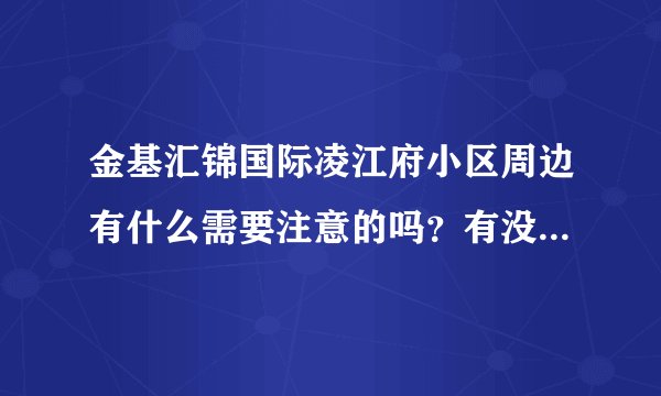 金基汇锦国际凌江府小区周边有什么需要注意的吗？有没有危险设施或者让人感到不适的？