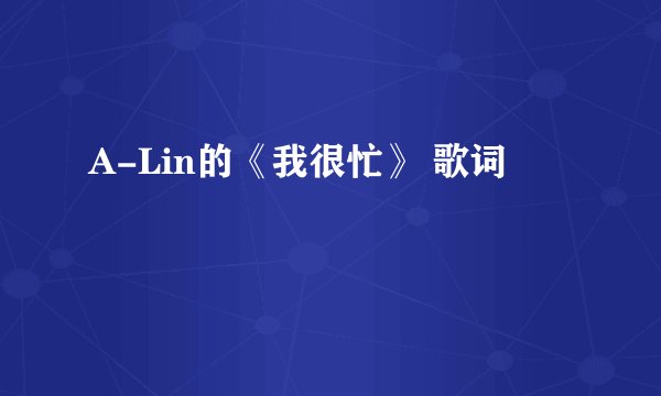 A-Lin的《我很忙》 歌词