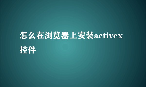 怎么在浏览器上安装activex控件