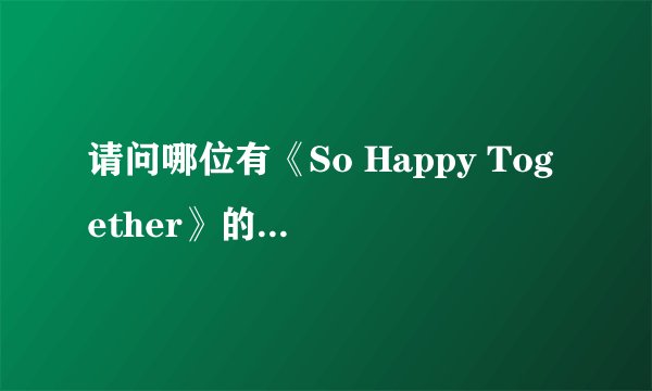 请问哪位有《So Happy Together》的歌词？谢谢！