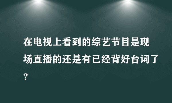 在电视上看到的综艺节目是现场直播的还是有已经背好台词了?